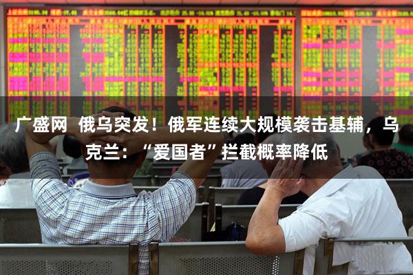 广盛网  俄乌突发！俄军连续大规模袭击基辅，乌克兰：“爱国者”拦截概率降低