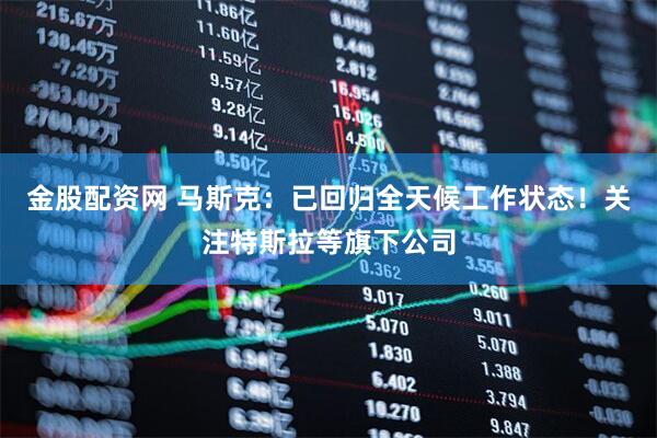 金股配资网 马斯克：已回归全天候工作状态！关注特斯拉等旗下公司