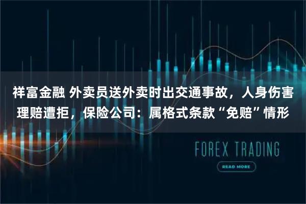 祥富金融 外卖员送外卖时出交通事故，人身伤害理赔遭拒，保险公司：属格式条款“免赔”情形