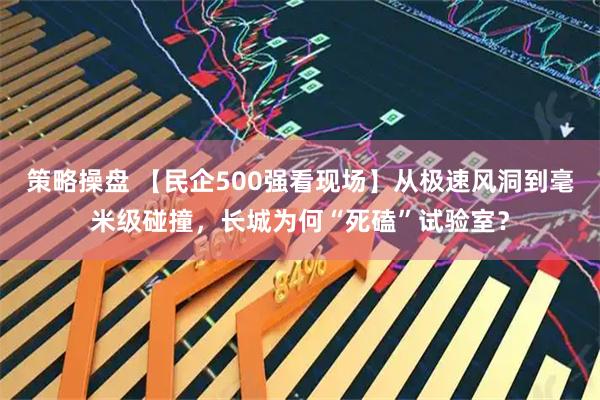 策略操盘 【民企500强看现场】从极速风洞到毫米级碰撞，长城为何“死磕”试验室？