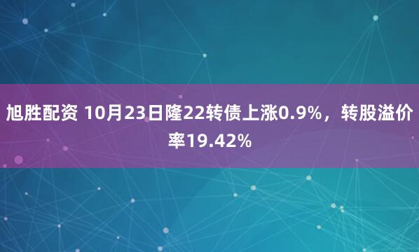 旭胜配资 10月23日隆22转债上涨0.9%，转股溢价率19.42%