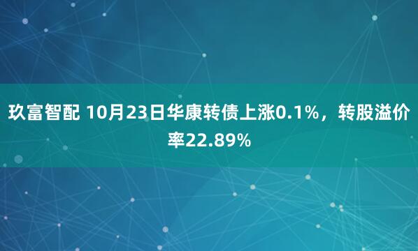 玖富智配 10月23日华康转债上涨0.1%，转股溢价率22.89%