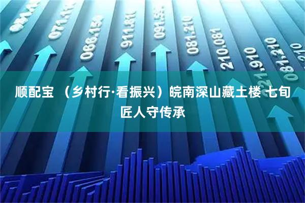 顺配宝 （乡村行·看振兴）皖南深山藏土楼 七旬匠人守传承