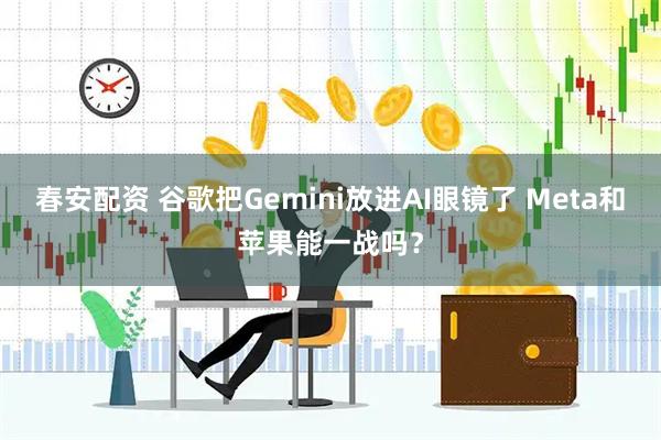 春安配资 谷歌把Gemini放进AI眼镜了 Meta和苹果能一战吗？
