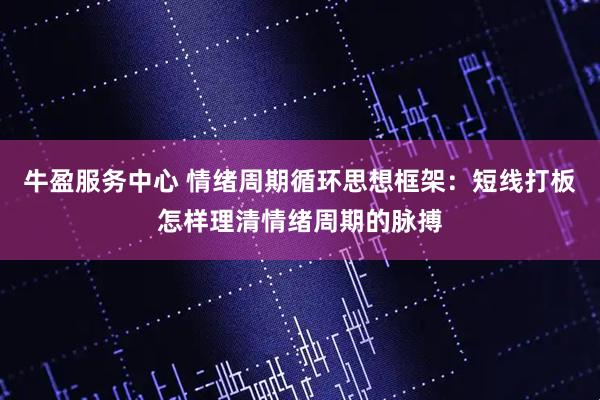 牛盈服务中心 情绪周期循环思想框架：短线打板怎样理清情绪周期的脉搏