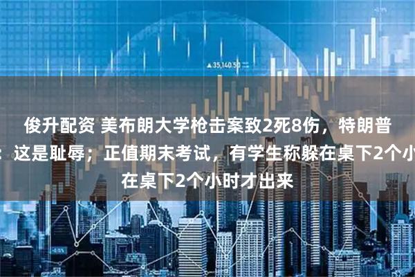 俊升配资 美布朗大学枪击案致2死8伤，特朗普连说两遍：这是耻辱；正值期末考试，有学生称躲在桌下2个小时才出来