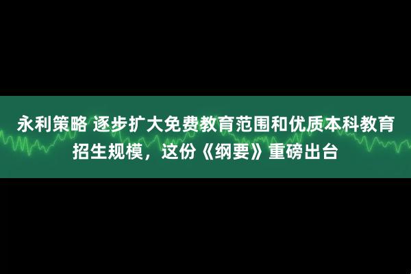 永利策略 逐步扩大免费教育范围和优质本科教育招生规模，这份《纲要》重磅出台