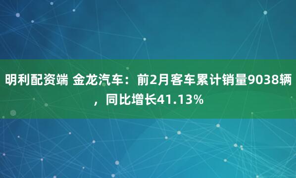 明利配资端 金龙汽车：前2月客车累计销量9038辆，同比增长41.13%